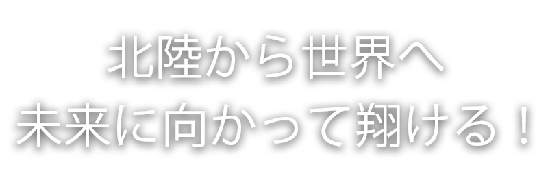 北陸から世界へ！