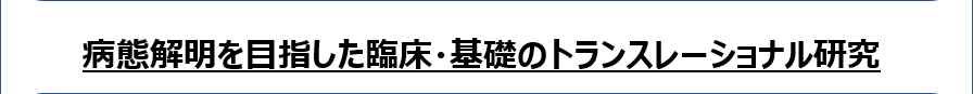 病態解明を目指した臨床・基礎のトランスレーショナル研究