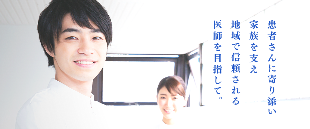 患者さんに寄り添い家族を支え地域で信頼される医師を目指して。