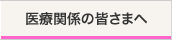医療関係の皆さまへ