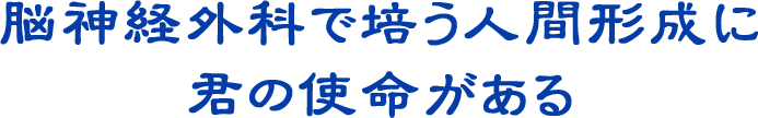 脳神経外科で培う人間形成に君の使命がある