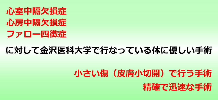 心室中隔欠損症・心房中隔欠損症・ファロー四徴症に対して金沢医科大学で行なっている体に優しい手術　小さい傷（皮膚小切開）で行う手術　精確で迅速な手術